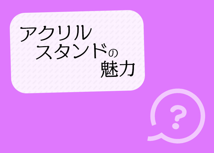 アクリルスタンドとは 特徴や魅力をご紹介します フルプリワークス情報ブログ