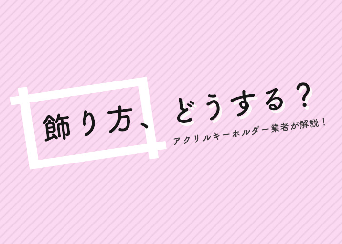 飾り方にお困りの方はいらっしゃいませんか アクリルキーホルダーの業者がご説明 フルプリワークス情報ブログ