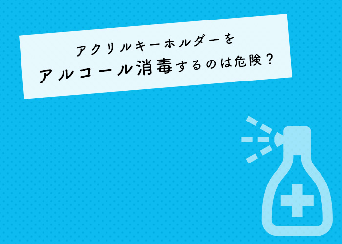 アクリルキーホルダーをアルコール消毒するのは危険 その理由をご紹介します フルプリワークス情報ブログ