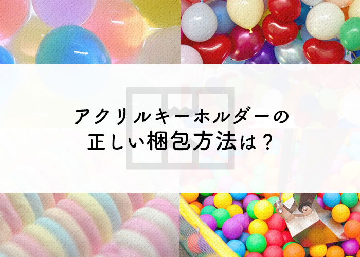 アクリルキーホルダーの正しい梱包方法は 詳しく解説します フルプリワークス情報ブログ