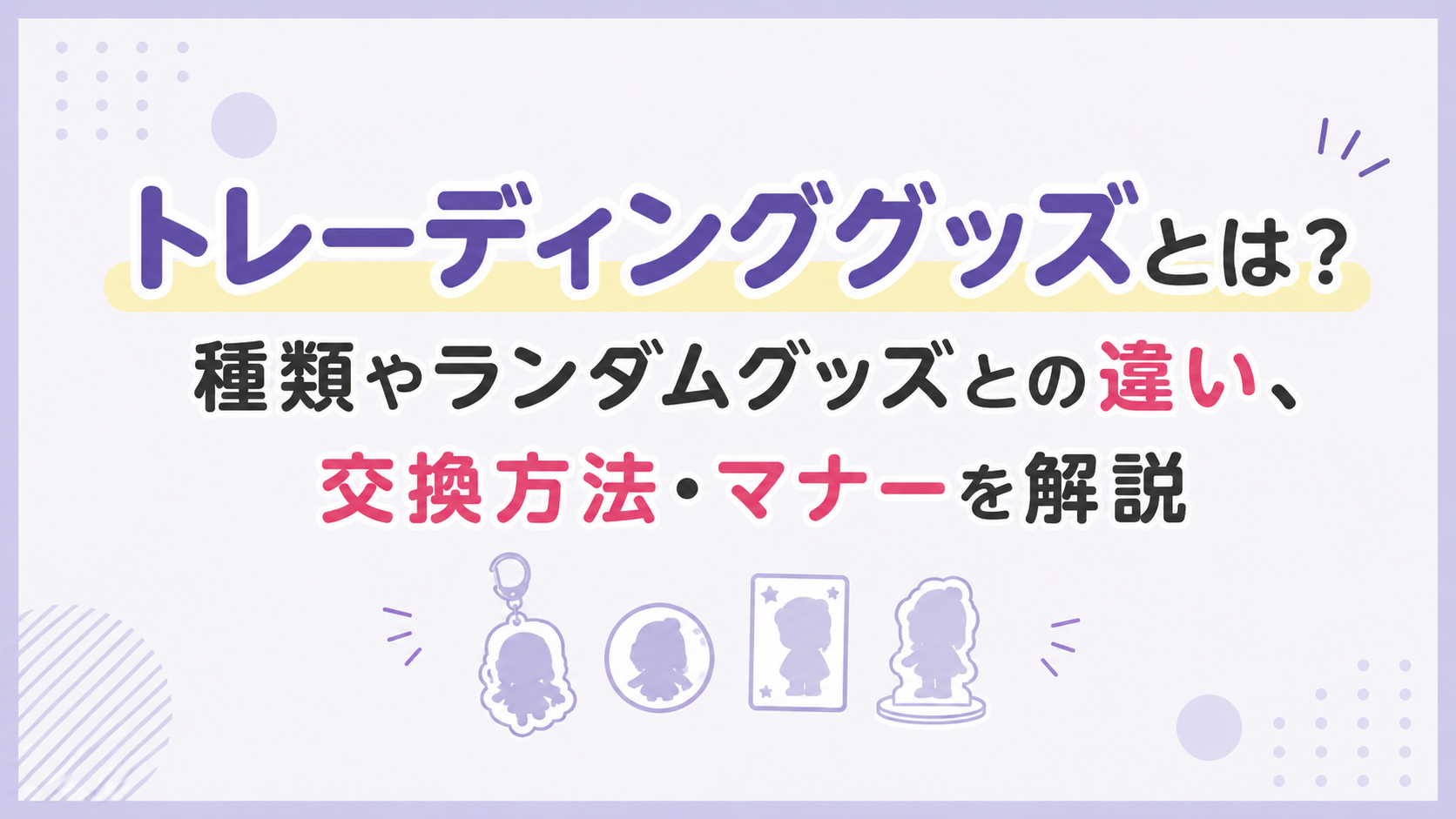 トレーディンググッズとは？種類やランダムグッズとの違い、交換方法・マナーを解説