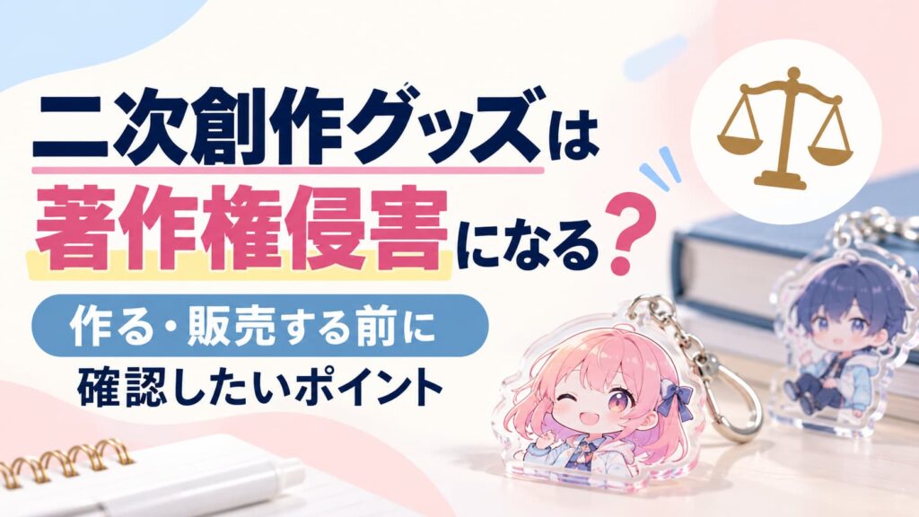 二次創作グッズは著作権侵害になる？作る・販売する前に確認したいポイント