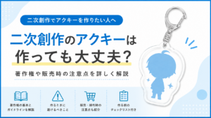 二次創作のアクキーは作っても大丈夫？著作権や販売時の注意点を解説