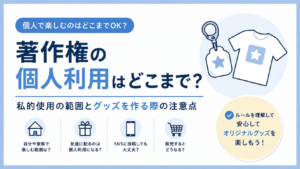 著作権の個人利用はどこまで？私的使用の範囲とグッズを作る際の注意点