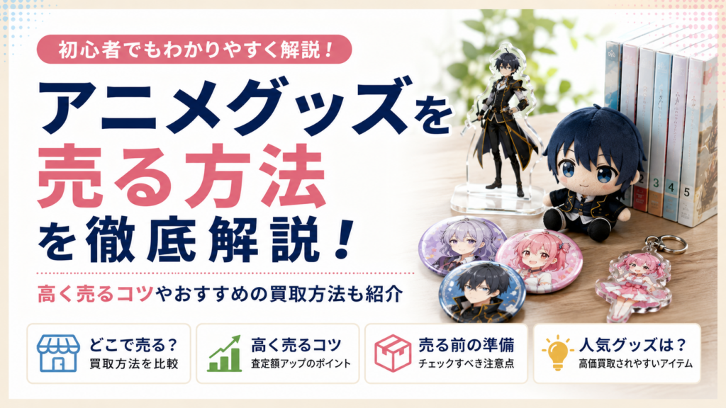 アニメグッズを売る方法を徹底解説！高く売るコツやおすすめの買取方法も紹介