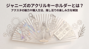 ジャニーズのアクリルキーホルダーとは？アクスタの魅力や購入方法、推し活での楽しみ方を解説