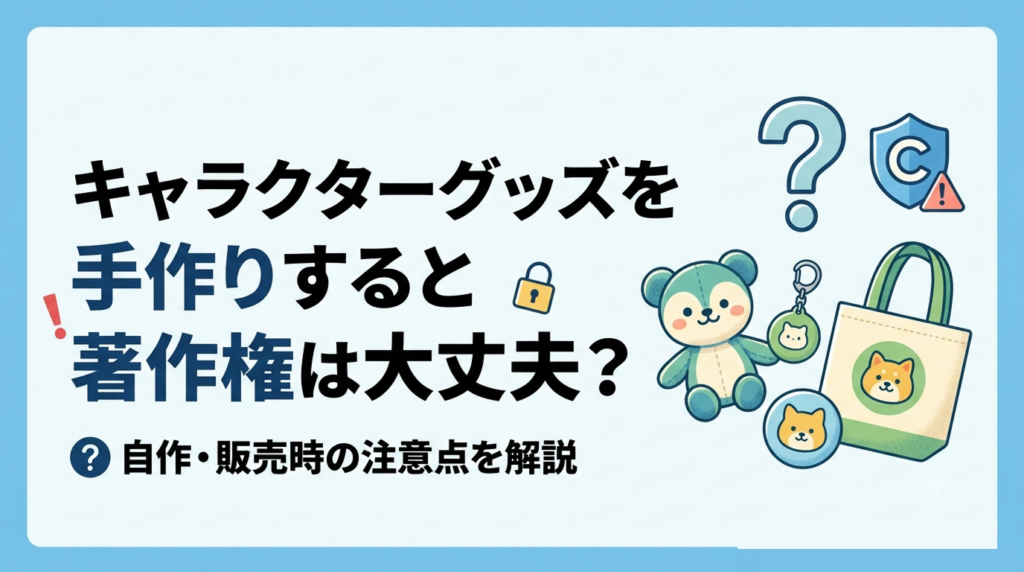 キャラクターグッズを手作りすると著作権は大丈夫？自作・販売時の注意点を解説