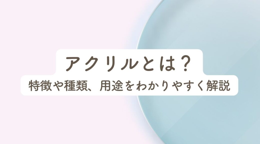 アクリルとは?特徴や種類、用途をわかりやすく解説 | フルプリワークス情報ブログ