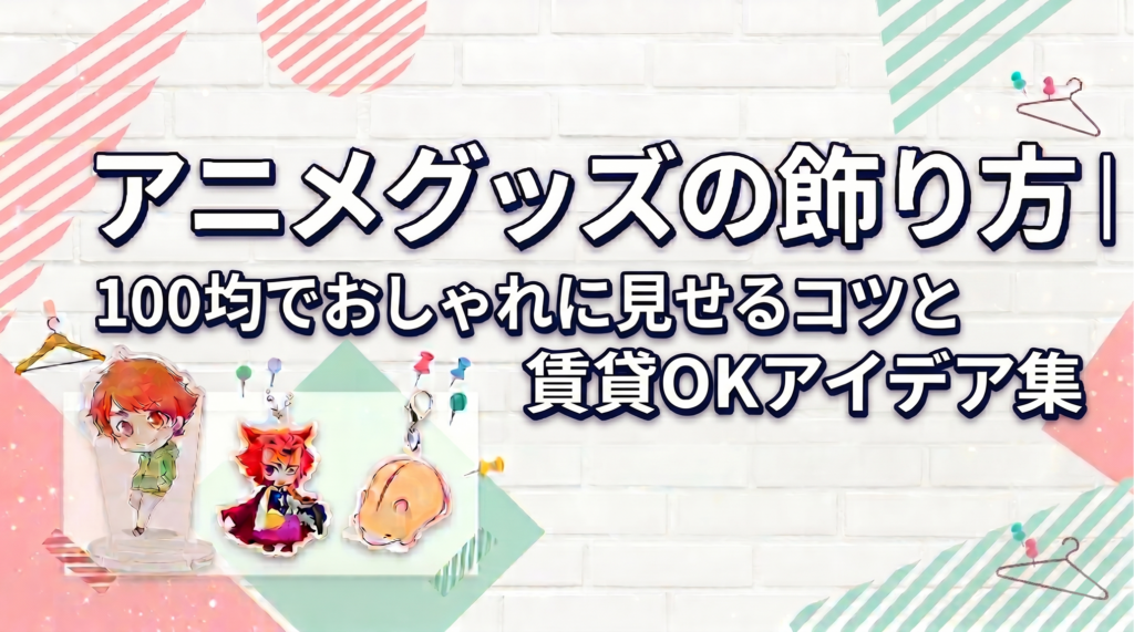アニメグッズの飾り方｜100均でおしゃれに見せるコツと賃貸OKアイデア集