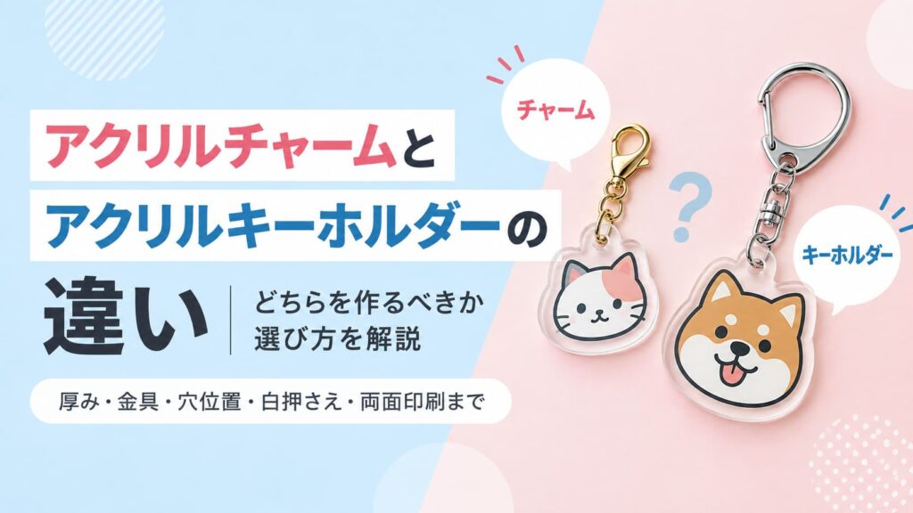 アクリルチャームとアクリルキーホルダーの違い｜どちらを作るべきか選び方を解説