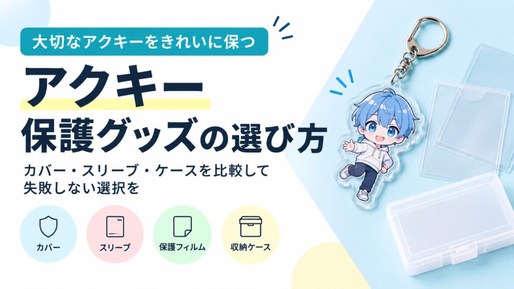 アクキー保護グッズの選び方｜カバー・スリーブ・ケースを比較して失敗しない選択を