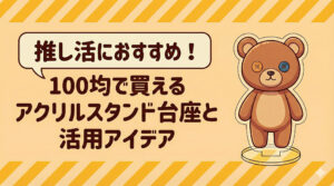 推し活におすすめ！100均で買えるアクリルスタンド台座と活用アイデア