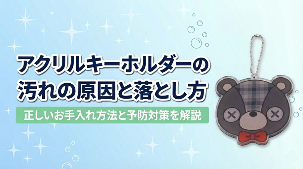 アクリルキーホルダーの汚れの原因と落とし方｜正しいお手入れ方法と予防対策を解説