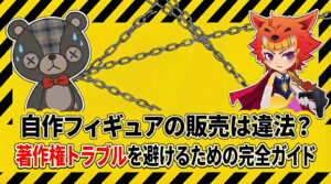 自作フィギュアの販売は違法？著作権トラブルを避けるための完全ガイド