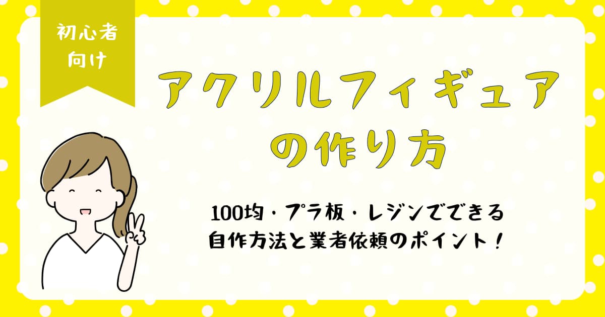 アクリルフィギュアの作り方｜100均・プラ板・レジンでできる自作方法と業者依頼のポイント