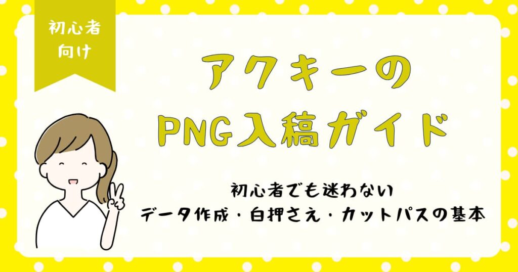 アクキーのPNG入稿ガイド｜初心者でも迷わないデータ作成・白押さえ・カットパスの基本