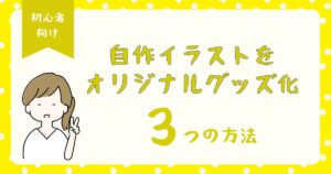 自作イラストをオリジナルグッズにする3つの方法｜費用・手順・仕上がりをわかりやすく比較