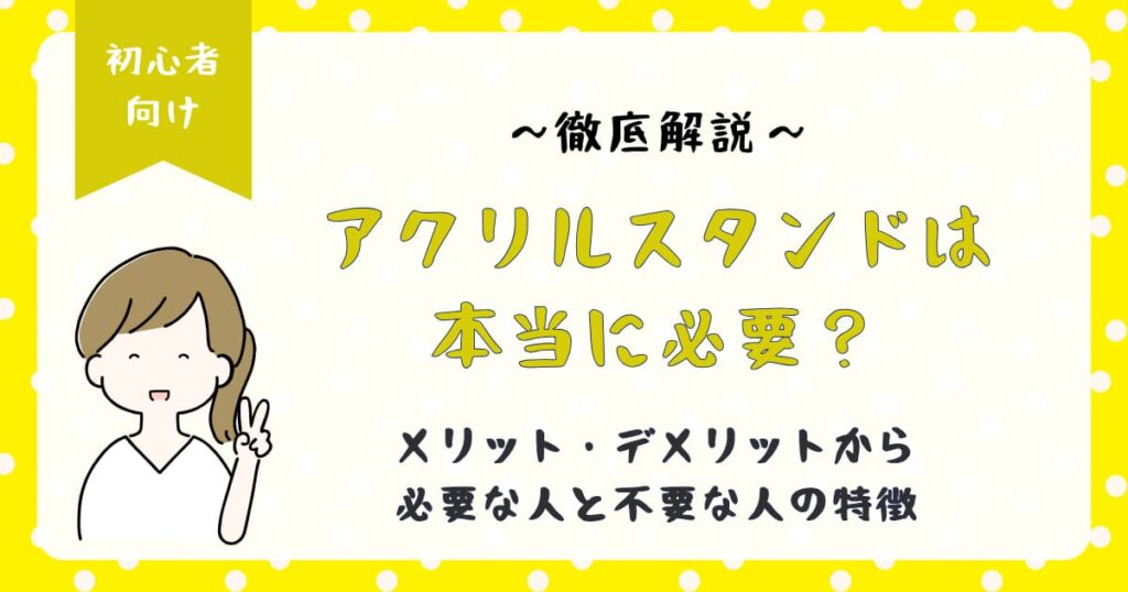 アクリルスタンドは本当に必要？メリット・デメリットから必要な人と不要な人の特徴まで徹底解説