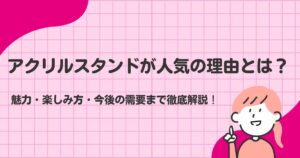 アクリルスタンドが人気の理由とは？魅力・楽しみ方・今後の需要まで徹底解説