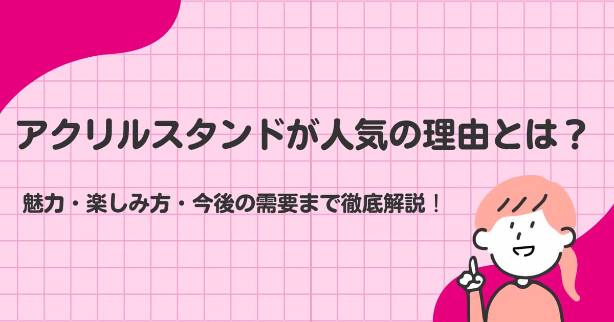 アクリルスタンドが人気の理由とは？魅力・楽しみ方・今後の需要まで徹底解説