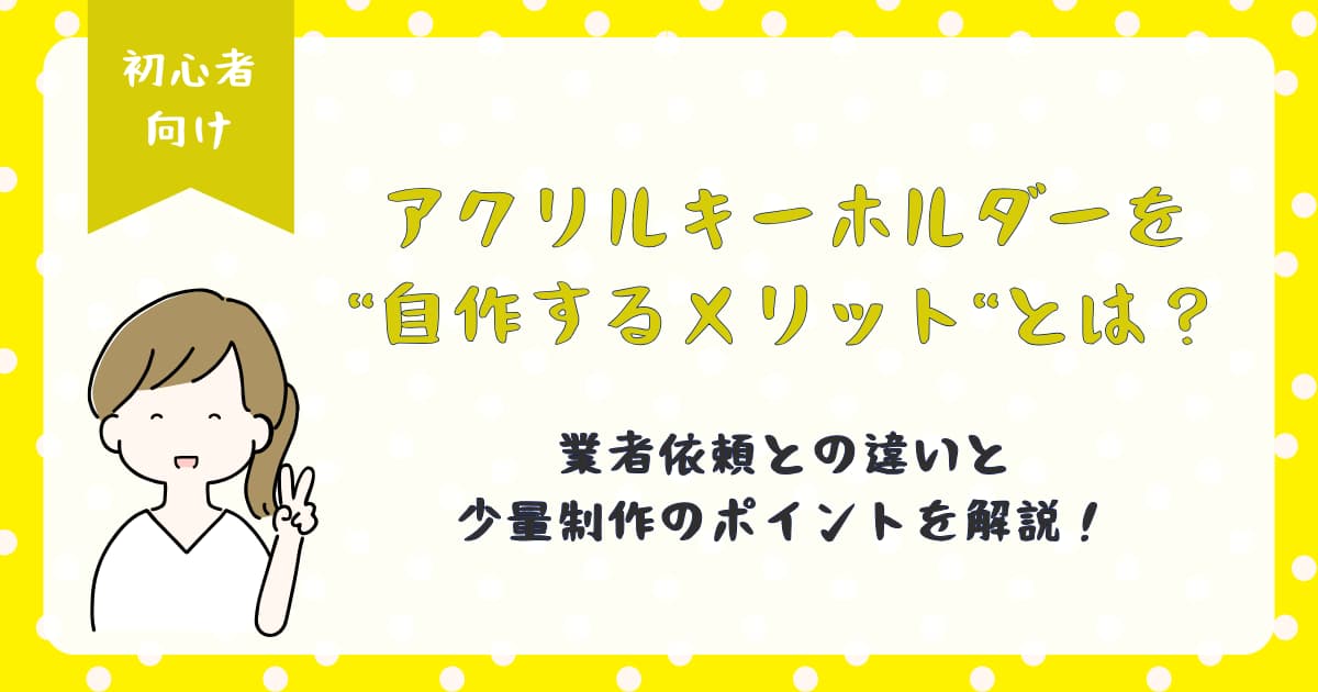 アクリルキーホルダーを自作するメリットとは？業者依頼との違いと少量制作のポイントを解説